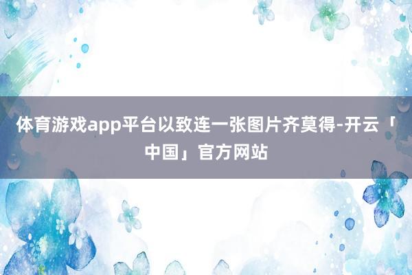 体育游戏app平台以致连一张图片齐莫得-开云「中国」官方网站