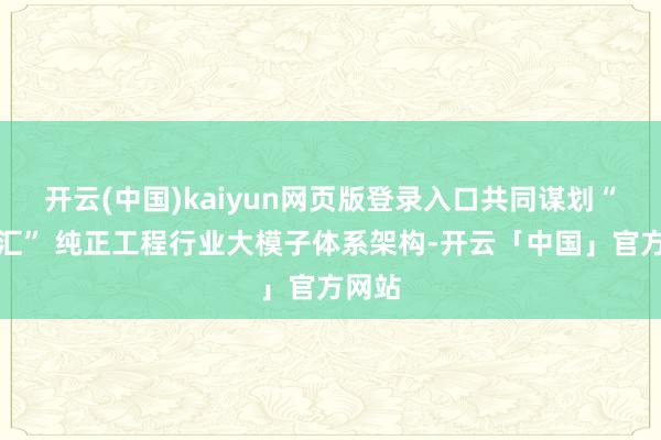 开云(中国)kaiyun网页版登录入口共同谋划“隧智汇” 纯正工程行业大模子体系架构-开云「中国」官方网站