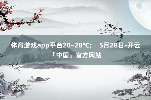 体育游戏app平台20~28℃; 5月28日-开云「中国」官方网站