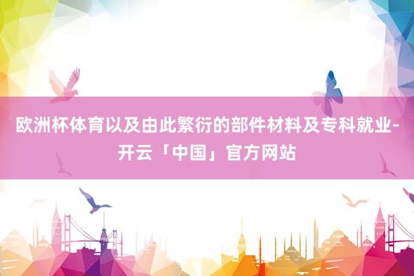 欧洲杯体育以及由此繁衍的部件材料及专科就业-开云「中国」官方网站