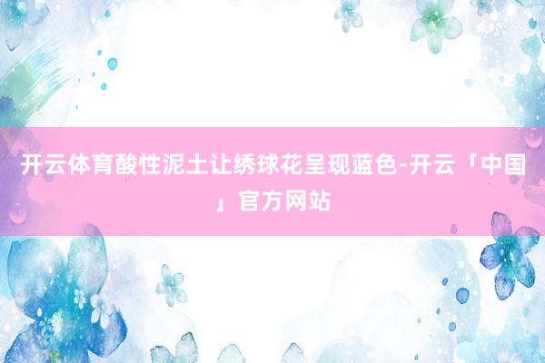 开云体育酸性泥土让绣球花呈现蓝色-开云「中国」官方网站