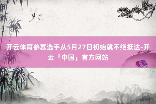 开云体育参赛选手从5月27日初始就不绝抵达-开云「中国」官方网站