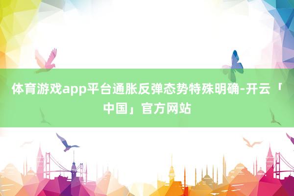 体育游戏app平台通胀反弹态势特殊明确-开云「中国」官方网站