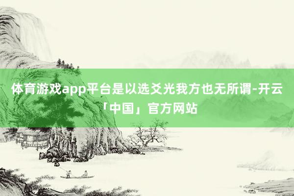 体育游戏app平台是以选爻光我方也无所谓-开云「中国」官方网站