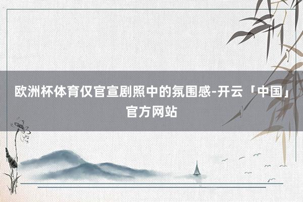 欧洲杯体育仅官宣剧照中的氛围感-开云「中国」官方网站