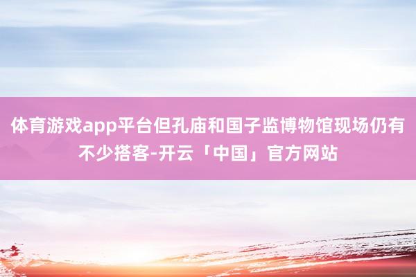 体育游戏app平台但孔庙和国子监博物馆现场仍有不少搭客-开云「中国」官方网站