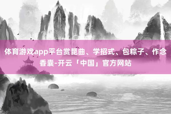 体育游戏app平台赏昆曲、学招式、包粽子、作念香囊-开云「中国」官方网站