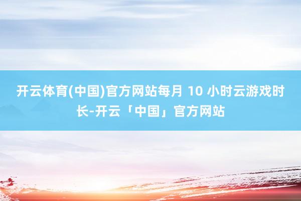 开云体育(中国)官方网站每月 10 小时云游戏时长-开云「中国」官方网站
