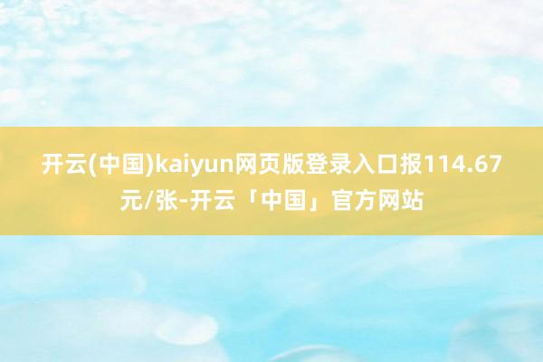 开云(中国)kaiyun网页版登录入口报114.67元/张-开云「中国」官方网站