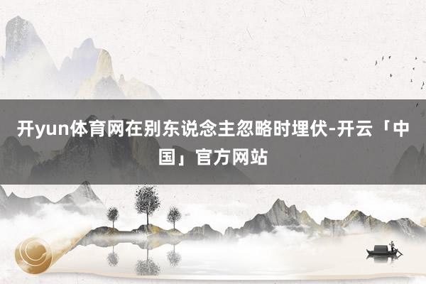 开yun体育网在别东说念主忽略时埋伏-开云「中国」官方网站