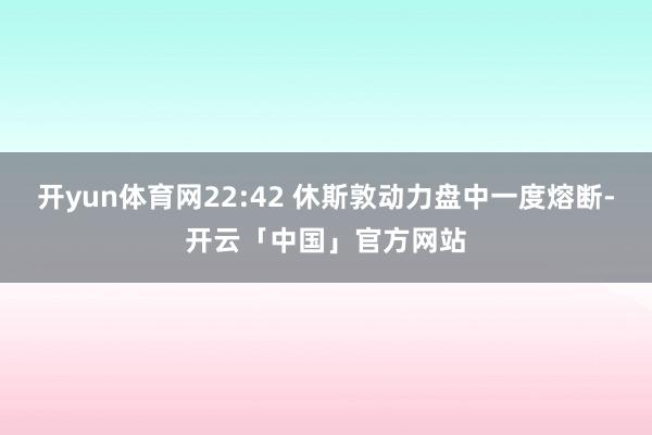 开yun体育网22:42 休斯敦动力盘中一度熔断-开云「中国」官方网站