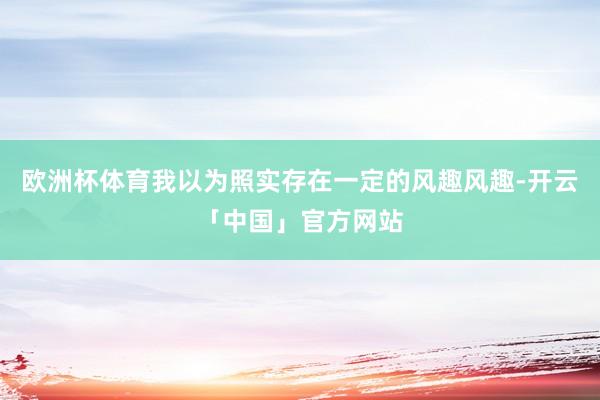 欧洲杯体育我以为照实存在一定的风趣风趣-开云「中国」官方网站