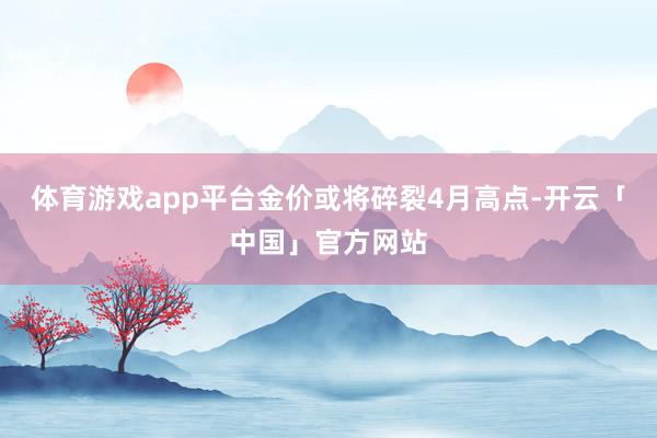 体育游戏app平台金价或将碎裂4月高点-开云「中国」官方网站