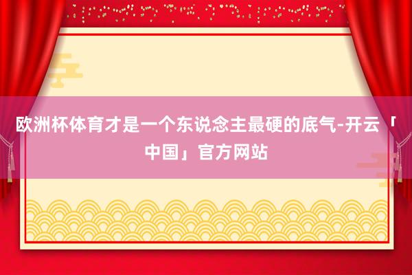 欧洲杯体育才是一个东说念主最硬的底气-开云「中国」官方网站