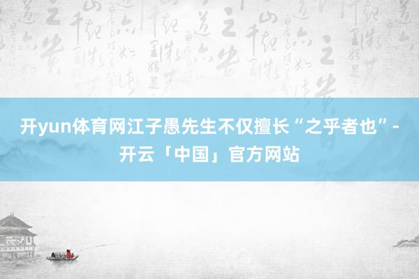 开yun体育网江子愚先生不仅擅长“之乎者也”-开云「中国」官方网站