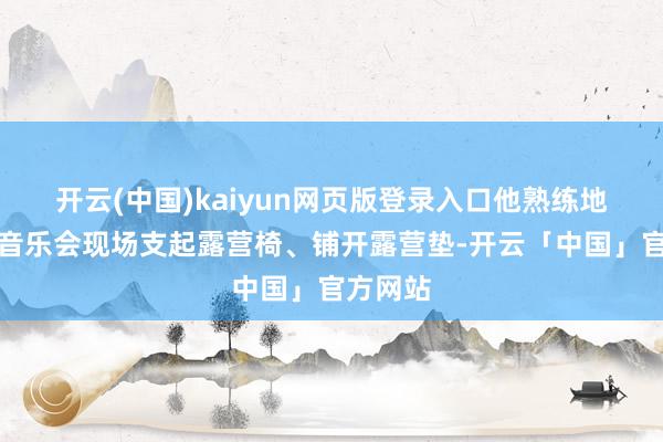 开云(中国)kaiyun网页版登录入口他熟练地在草坪音乐会现场支起露营椅、铺开露营垫-开云「中国」官方网站