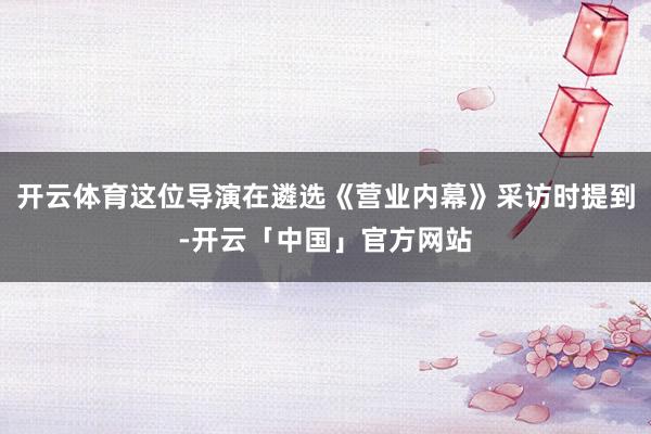 开云体育这位导演在遴选《营业内幕》采访时提到-开云「中国」官方网站