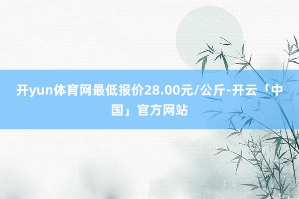 开yun体育网最低报价28.00元/公斤-开云「中国」官方网站