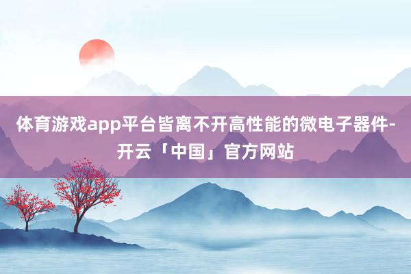 体育游戏app平台皆离不开高性能的微电子器件-开云「中国」官方网站