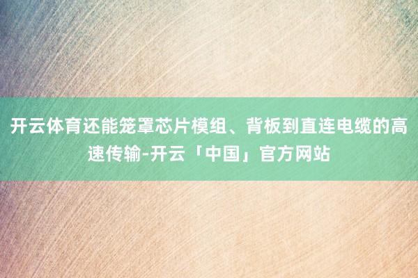 开云体育还能笼罩芯片模组、背板到直连电缆的高速传输-开云「中国」官方网站