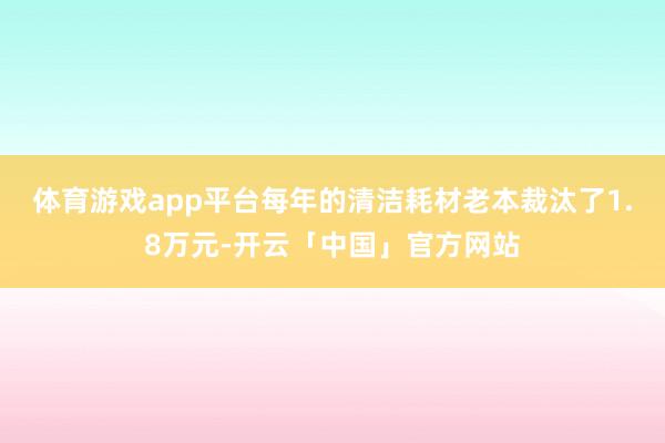 体育游戏app平台每年的清洁耗材老本裁汰了1.8万元-开云「中国」官方网站