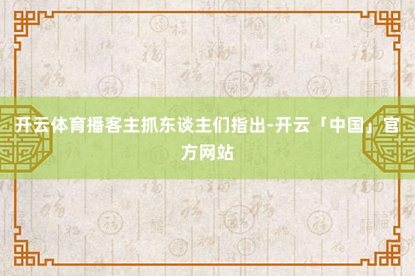 开云体育播客主抓东谈主们指出-开云「中国」官方网站