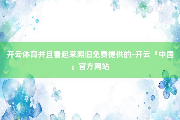 开云体育并且看起来照旧免费提供的-开云「中国」官方网站