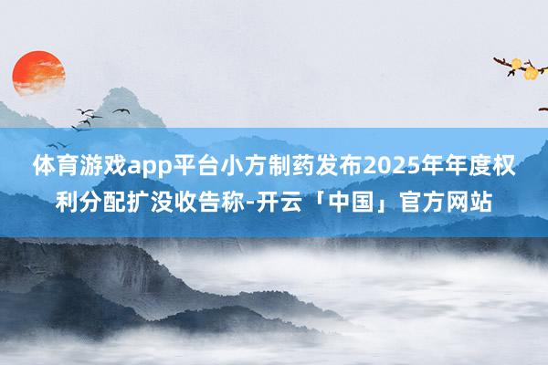 体育游戏app平台小方制药发布2025年年度权利分配扩没收告称-开云「中国」官方网站