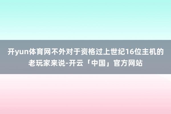 开yun体育网不外对于资格过上世纪16位主机的老玩家来说-开云「中国」官方网站