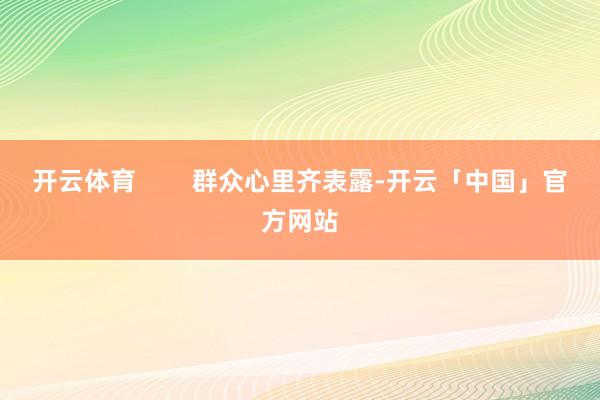 开云体育        群众心里齐表露-开云「中国」官方网站