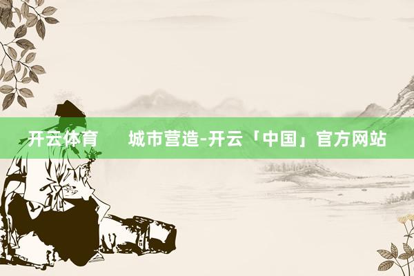 开云体育      城市营造-开云「中国」官方网站