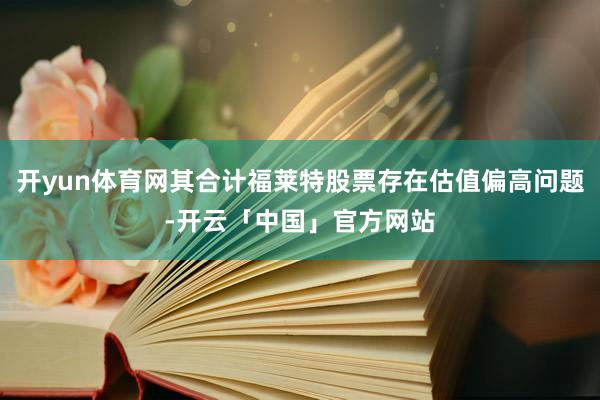 开yun体育网其合计福莱特股票存在估值偏高问题-开云「中国」官方网站