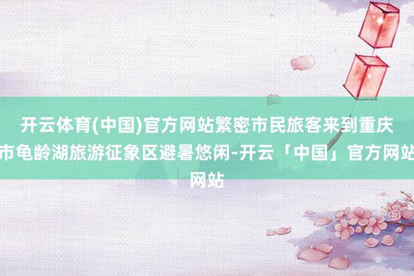 开云体育(中国)官方网站繁密市民旅客来到重庆市龟龄湖旅游征象区避暑悠闲-开云「中国」官方网站