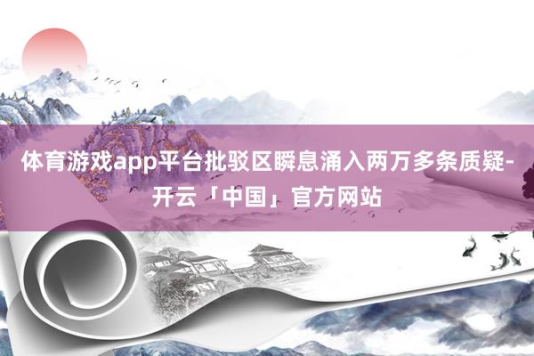 体育游戏app平台批驳区瞬息涌入两万多条质疑-开云「中国」官方网站