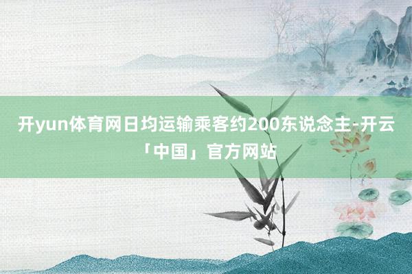 开yun体育网日均运输乘客约200东说念主-开云「中国」官方网站