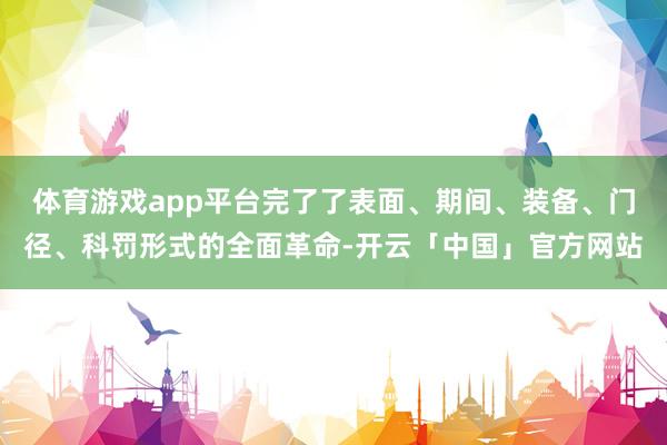 体育游戏app平台完了了表面、期间、装备、门径、科罚形式的全面革命-开云「中国」官方网站
