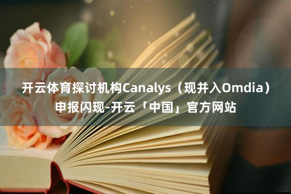 开云体育探讨机构Canalys（现并入Omdia）申报闪现-开云「中国」官方网站