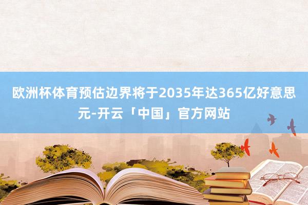 欧洲杯体育预估边界将于2035年达365亿好意思元-开云「中国」官方网站