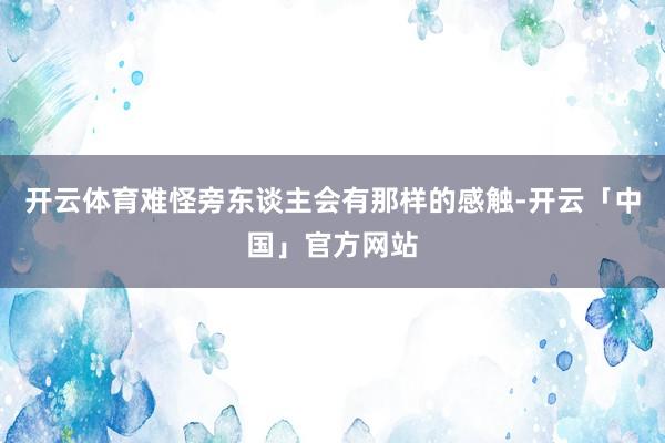 开云体育难怪旁东谈主会有那样的感触-开云「中国」官方网站
