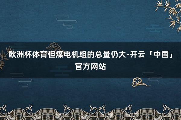 欧洲杯体育但煤电机组的总量仍大-开云「中国」官方网站