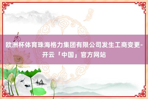欧洲杯体育珠海格力集团有限公司发生工商变更-开云「中国」官方网站