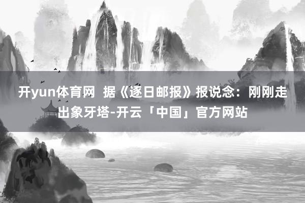 开yun体育网  据《逐日邮报》报说念：刚刚走出象牙塔-开云「中国」官方网站