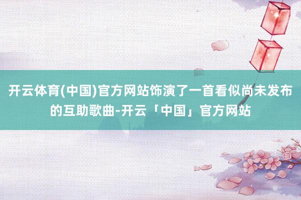 开云体育(中国)官方网站饰演了一首看似尚未发布的互助歌曲-开云「中国」官方网站