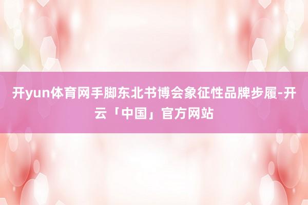 开yun体育网手脚东北书博会象征性品牌步履-开云「中国」官方网站