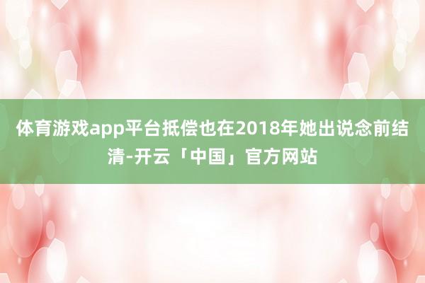 体育游戏app平台抵偿也在2018年她出说念前结清-开云「中国」官方网站