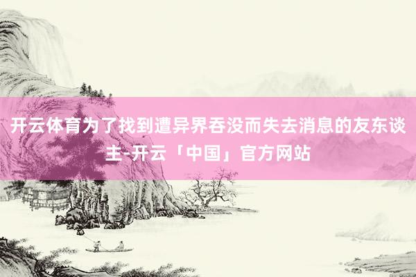 开云体育为了找到遭异界吞没而失去消息的友东谈主-开云「中国」官方网站