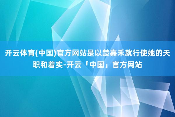 开云体育(中国)官方网站是以楚嘉禾就行使她的天职和着实-开云「中国」官方网站