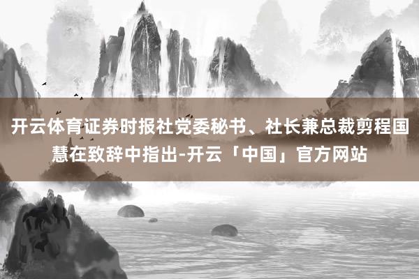 开云体育证券时报社党委秘书、社长兼总裁剪程国慧在致辞中指出-开云「中国」官方网站