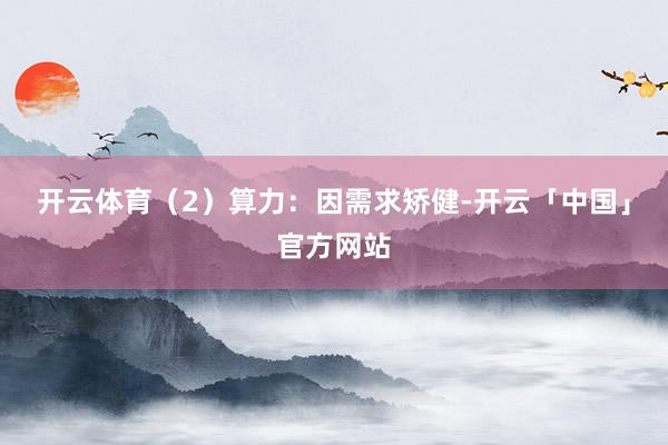 开云体育（2）算力：因需求矫健-开云「中国」官方网站