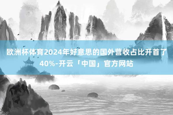 欧洲杯体育2024年好意思的国外营收占比开首了40%-开云「中国」官方网站